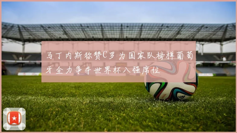 马丁内斯称赞C罗为国家队榜样葡萄牙全力争夺世界杯八强席位