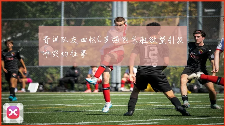 青训队友回忆C罗强烈求胜欲望引发冲突的往事