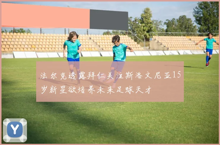 法尔克透露拜仁关注斯洛文尼亚15岁新星欲培养未来足球天才