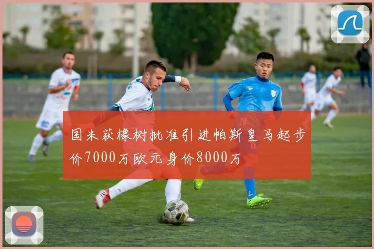 国米获橡树批准引进帕斯皇马起步价7000万欧元身价8000万