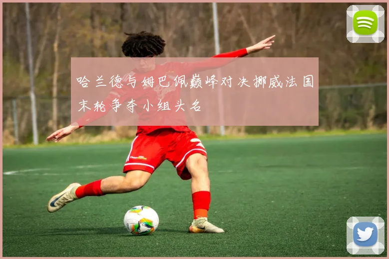 哈兰德与姆巴佩巅峰对决挪威法国末轮争夺小组头名