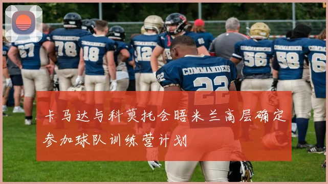 卡马达与科莫托会晤米兰高层确定参加球队训练营计划