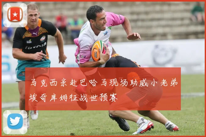马克西亲赴巴哈马现场助威小老弟埃奇库姆征战世预赛