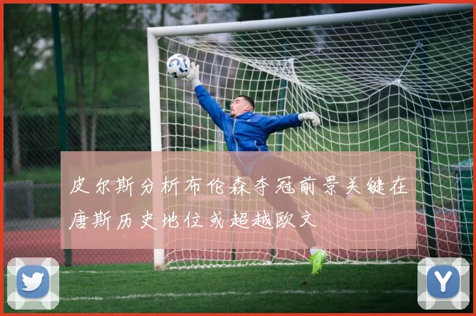 皮尔斯分析布伦森夺冠前景关键在唐斯历史地位或超越欧文