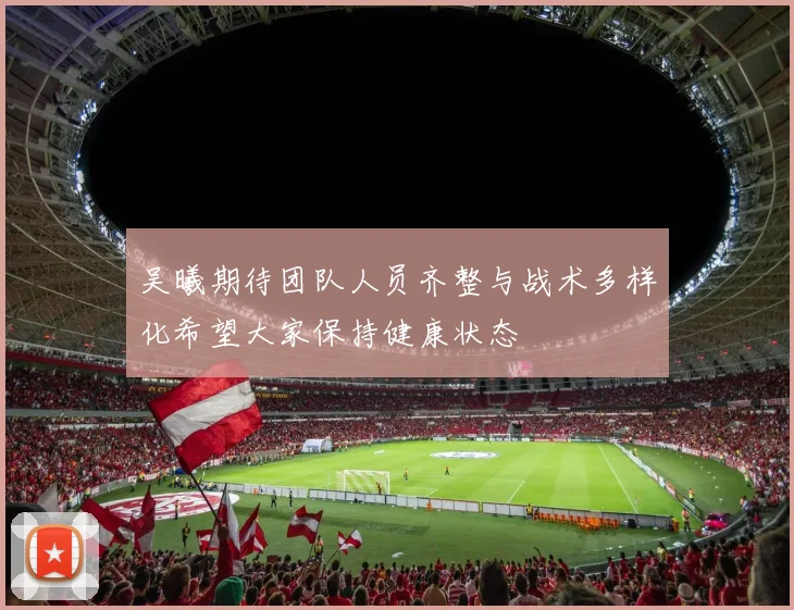 吴曦期待团队人员齐整与战术多样化希望大家保持健康状态