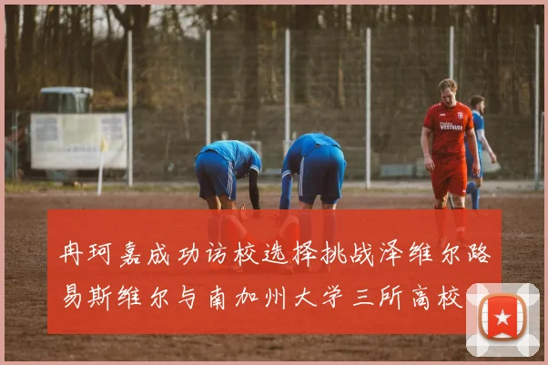 冉珂嘉成功访校选择挑战泽维尔路易斯维尔与南加州大学三所高校