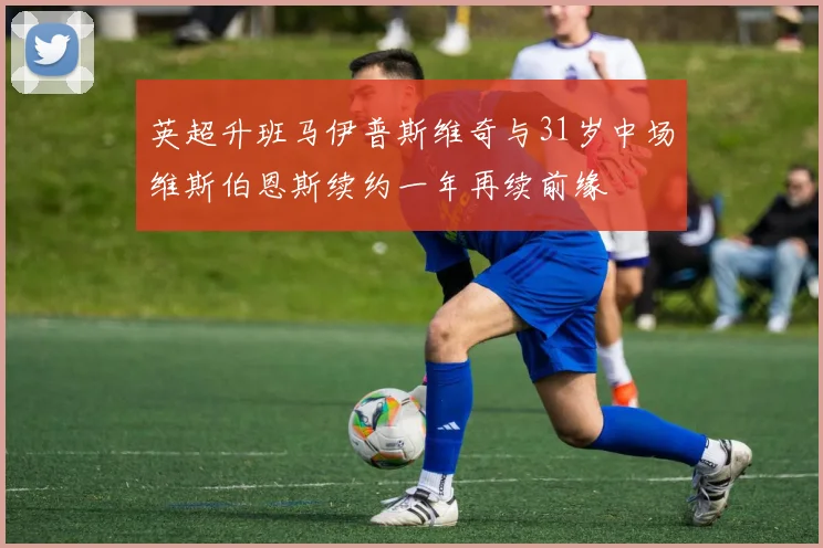 英超升班马伊普斯维奇与31岁中场维斯伯恩斯续约一年再续前缘