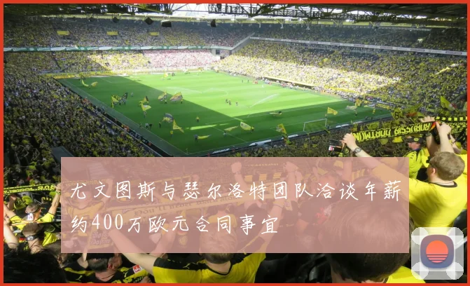 尤文图斯与瑟尔洛特团队洽谈年薪约400万欧元合同事宜